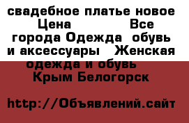 свадебное платье новое › Цена ­ 10 000 - Все города Одежда, обувь и аксессуары » Женская одежда и обувь   . Крым,Белогорск